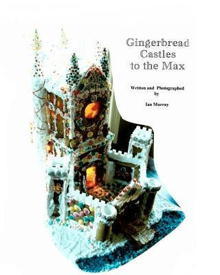 Gingerbread Castles To The Max: How To Create And Construct Gingerbread Houses by Murray, Ian