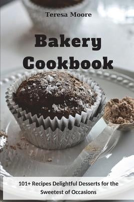 Bakery Cookbook: 101+ Recipes Delightful Desserts for the Sweetest of Occasions by Moore, Teresa
