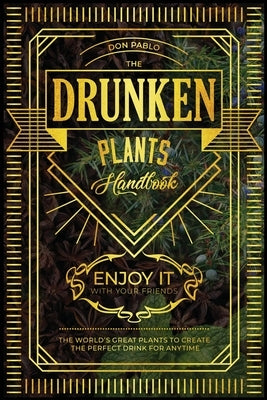 The Drunken Plants Handbook: The World's Great Plants to Create the Perfect Drink for Anytime (Enjoy it with Your Friends) by Pablo, Don