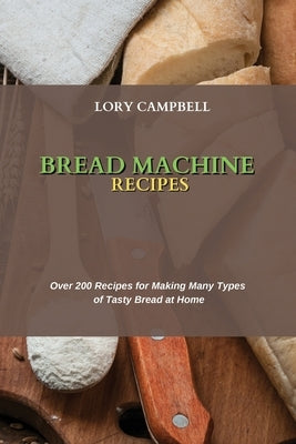 Bread Machine Recipes: Over 200 Recipes for Making Many Types of Tasty Bread at Home by Campbell, Lory