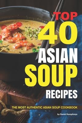 Top 40 Asian Soup Recipes: The Most Authentic Asian Soup Cookbook by Humphreys, Daniel