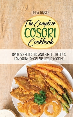 The Complete Cosori Cookbook: Over 50 Selected And Simple Recipes For Your Cosori Air Fryer Cooking by Torres, Linda