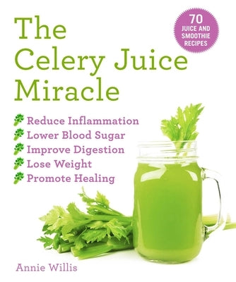 The Celery Juice Miracle: 70 Juice and Smoothie Recipes by Willis, Annie