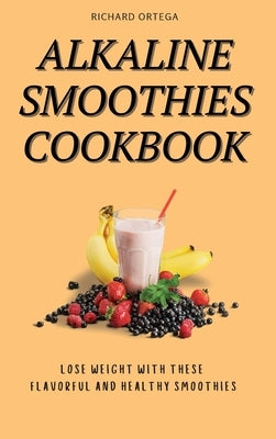 Alkaline Smoothies Cookbook: Lose Weight with These Flavorful and Healthy Smoothies by Ortega, Richard