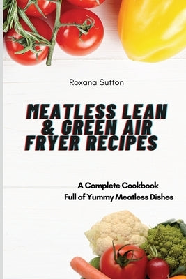 Meatless Lean and Green Air Fryer Recipes: A Complete Cookbook Full of Yummy Meatless Dishes by Sutton, Roxana