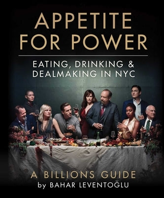 Appetite for Power: Eating, Drinking & Dealmaking in Nyc: A Billions Guide by Leventoglu, Bahar