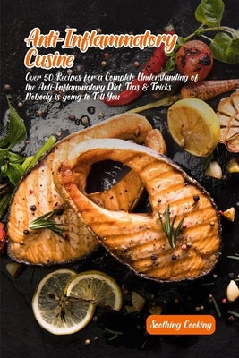 Anti-Inflammatory Cuisine: Over 50 Recipes for a Complete Understanding of the Anti-Inflammatory Diet, Tips & Tricks Nobody is going to Tell You by Cooking, Soothing