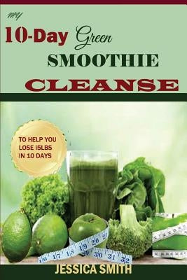 My 10-Day Green Smoothie Cleanse: : Your Quick-Start Guide to losing 15Lbs in 10 Days by Smith, Jessica