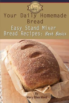 Your Daily Homemade Bread: Easy Stand Mixer Bread Recipes: Best Basics by Ward, Mary Ellen