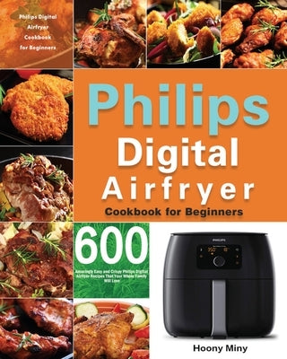 Philips Digital Airfryer Cookbook for Beginners: 600 Amazingly Easy and Crispy Philips Digital Airfryer Recipes That Your Whole Family Will Love by Miny, Hoony