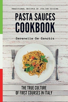 Pasta Sauces Cookbook: Traditional Recipes of Italian Cuisine. Deep travels through the true culture of first courses in Italy. Real Traditio by de Sanctis, Serenella