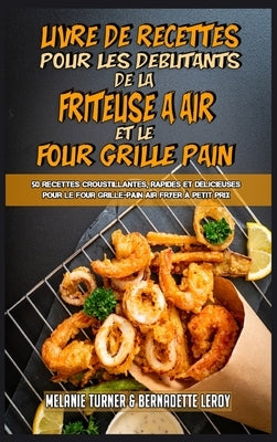 Livre De Recettes Pour Les Débutants De La Friteuse À Air et Le Four Grille-Pain: 50 Recettes Croustillantes, Rapides Et Délicieuses Pour Le Four Gril by Turner, Melanie