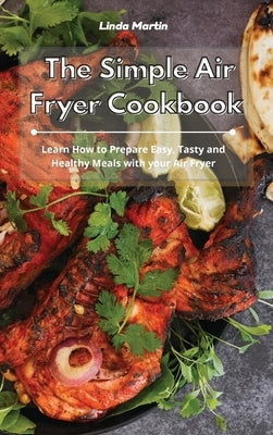 The Simple Air Fryer Cookbook: Learn How to Prepare Easy, Tasty and Healthy Meals with your Air Fryer by Martin, Linda