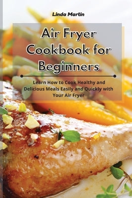 Air Fryer Cookbook for Beginners: Learn How to Cook Healthy and Delicious Meals Easily and Quickly with Your Air Fryer by Martin, Linda
