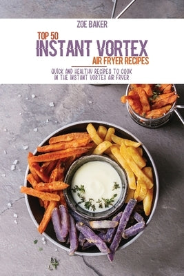 Top 50 Instant Vortex Air Fryer Recipes: Quick And Healthy Recipes To Cook In The Instant Vortex Air fryer by Baker, Zoe