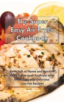 The Super Easy Air Fryer Cookbook: Have Fun at Home and Become Addicted to your Air Fryer with these Easy and Delicious Low-Fat Recipes by Queen, Stella