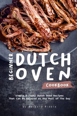 Beginner Dutch Oven Cookbook: Simple & Tasty Dutch Oven Recipes That Can Be Enjoyed as Any Meal of The Day by Riddle, Barbara