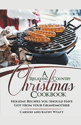 A Relaxing Country Christmas Cookbook: Holiday Recipes you Should Have got From Your Grandmother! by Wyatt, Carson