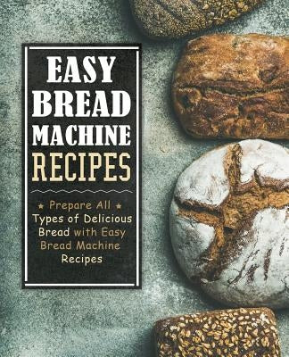 Easy Bread Machine Recipes: Prepare All Types of Delicious Breads with Easy Bread Machine Recipes (2nd Edition) by Press, Booksumo