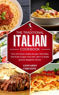 The Traditional Italian Cookbook: Over 80 Classic Italian Recipes That Make You Want to Quit Your Job, Move to Rome, and Eat Spaghetti All Day by Corleone, Leonardo
