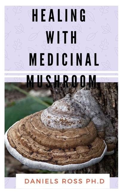 Healing with Medicinal Mushroom: The Comprehensive Guide on Healing Various Ailment with Mushroom by Ross Ph. D., Daniels