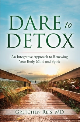 Dare to Detox: An Integrative Approach to Renewing Your Body, Mind and Spirit by Reis, Gretchen