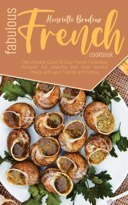 Fabulous French Cookbook: The ultimate Quick and Easy French Cookbook Recipes. Eat amazing and most wanted meals with your friends and family. by Brodeur, Henriette