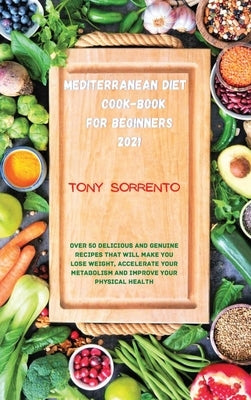 Mediterranean Diet Cook-Book for Beginners 2021: Over 50 Delicious and Genuine Recipes That Will Make you Lose Weight, Accelerate your Metabolism and by Sorrento, Tony