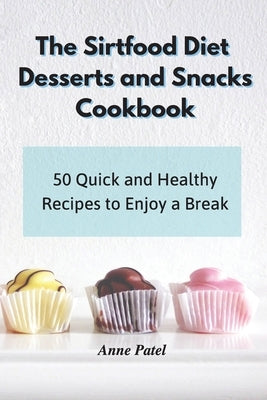 The Sirtfood Diet Desserts and Snacks Cookbook: 50 unmissable recipes to enjoy sweet and healthy moments of relaxation by Patel, Anne