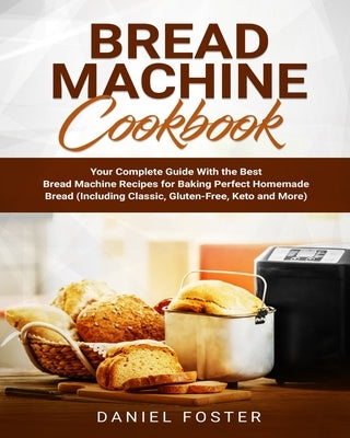 Bread Machine Cookbook: Your Complete Guide With the Best Bread Machine Recipes for Baking Perfect Homemade Bread (Including Classic, Gluten-F by Foster, Daniel