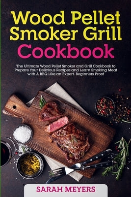 Wood Pellet Smoker Grill Cookbook: The Ultimate Wood-Pellet Smoker and Grill Cookbook. Prepare Your Delicious Recipes and Learn Smoking Meat with A BB by Meyers, Sarah