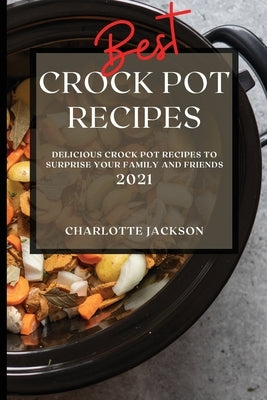 Best Crock Pot Recipes 2021: Delicious Crock Pot Recipes to Surprise Your Family and Friends by Jackson, Charlotte