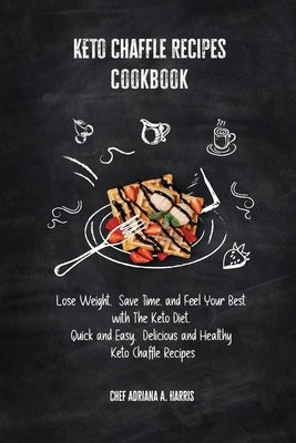 Keto Chaffle Recipes Cookbook Lose Weight, Save Time, and Feel Your Best with The Keto Diet. Quick and Easy. Delicious and Healthy Keto Chaffle Recipe by Harris, Chef Adriana A.