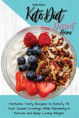 Keto Diet Dessert Recipes: Fantastic Tasty Recipes to Satisfy All Your Sweet Cravings While Remaining in Ketosis and Keep Losing Weight by Robertson, Michelle