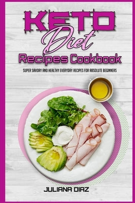 Keto Diet Recipes Cookbook: Super Savory And Healthy Everyday Recipes For Absolute Beginners by Diaz, Juliana