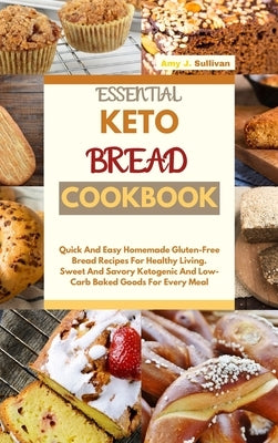 Essential Keto Bread Cookbook: Quick And Easy Homemade Gluten-Free Bread Recipes For Healthy Living. Sweet And Savory Ketogenic And Low-Carb Baked Go by Sullivan, Amy J.