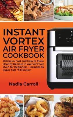 Instant Vortex Air Fryer Cookbook: Delicious, Fast and Easy to Make Healthy Recipes in Your Air Fryer Oven for Beginners - Includes 55 Super Fast 5 Mi by Carroll, Nadia