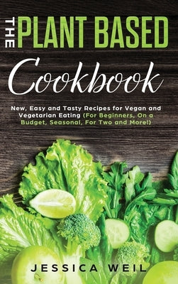 Plant-Based Cookbook: New, Easy and Tasty Recipes for Vegan and Vegetarian Eating (For Beginners, On a Budget, Seasonal, For Two and More!) by Weil, Jessica