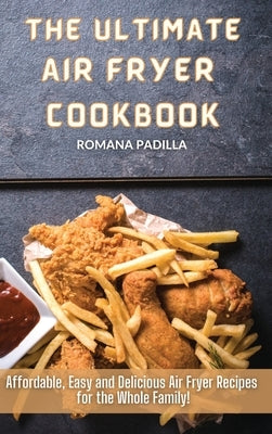 The Ultimate Air Fryer Cookbook: Affordable, Easy and Delicious Air Fryer Recipes for the Whole Family! by Padilla, Romana