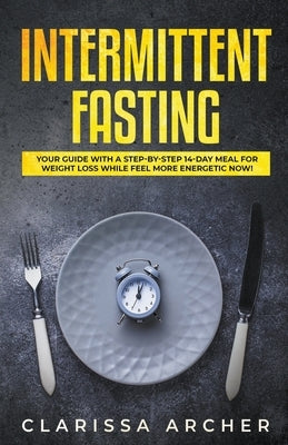 Intermittent Fasting: Your Guide with a Step-by-Step 14-Day Meal for Weight Loss and Feel more Energetic Now! by Archer, Clarissa