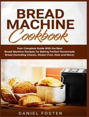 Bread Machine Cookbook: Your Complete Guide With the Best Bread Machine Recipes for Baking Perfect Homemade Bread (Including Classic, Gluten-F by Foster, Daniel