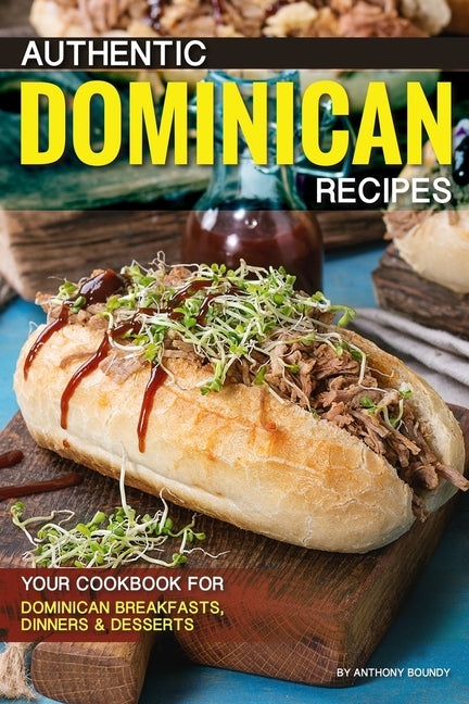 Authentic Dominican Recipes: Your Cookbook for Dominican Breakfasts, Dinners & Desserts by Boundy, Anthony