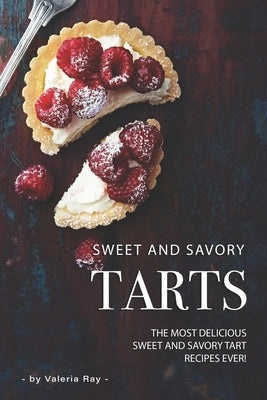 Sweet and Savory Tarts: The Most Delicious Sweet and Savory Tart Recipes Ever! by Ray, Valeria