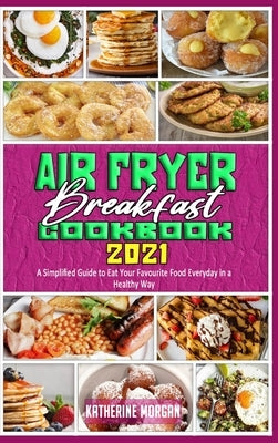 Air Fryer Breakfast Cookbook 2021: A Simplified Guide to Eat Your Favourite Food Everyday in a Healthy Way by Morgan, Katherine