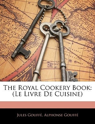 The Royal Cookery Book: (Le Livre de Cuisine) by Gouffe, Jules
