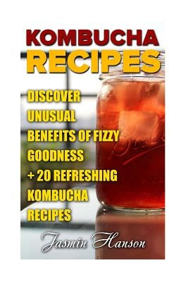 Kombucha Recipes: Discover unusual Benefits Of Fizzy Goodness + 20 Refreshing Kombucha Recipes by Hanson, Jasmin
