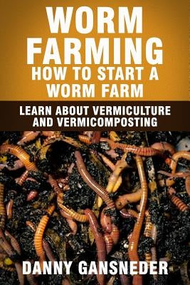 Worm Farming: How to Start a Worm Farm: Learn About Vermiculture and Vermicomposting by Gansneder, Danny