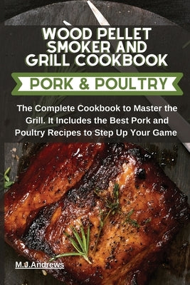 Wood Pellet Smoker and Grill Recipes Pork and Poultry: The Complete Cookbook To Master The Grill. It Includes The Best Pork and Poultry Recipes To Ste by Andrews, M. J.