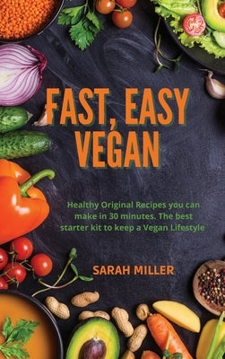 Fast, Easy Vegan: Healthy Original Recipes you can make in 30 minutes. The best starter kit to keep a Vegan Lifestyle by Miller, Sarah
