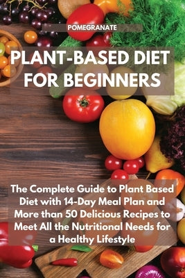 Plant-Based Diet for Beginners: The Complete Guide to Plant Based Diet with 14-Day Meal Plan and More than 50 Delicious Recipes to Meet All the Nutrit by Pomegranate